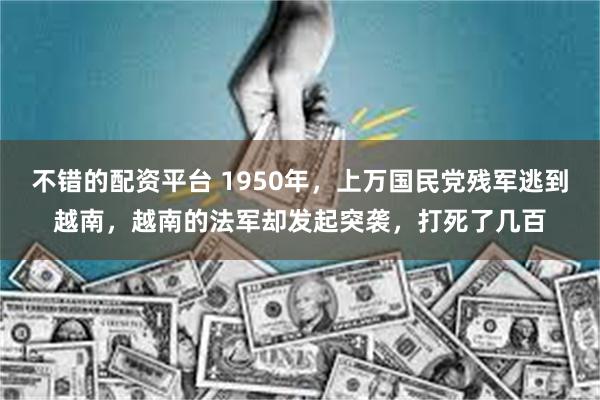 不错的配资平台 1950年，上万国民党残军逃到越南，越南的法军却发起突袭，打死了几百