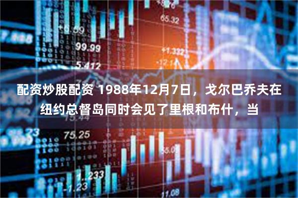 配资炒股配资 1988年12月7日，戈尔巴乔夫在纽约总督岛同时会见了里根和布什，当