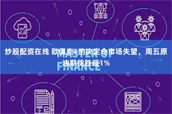炒股配资在线 欧佩克+的决定令市场失望，周五原油期货跌超1%