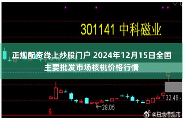 正规配资线上炒股门户 2024年12月15日全国主要批发市场核桃价格行情