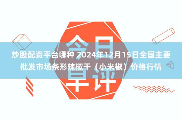 炒股配资平台哪种 2024年12月15日全国主要批发市场条形辣椒干（小米椒）价格行情