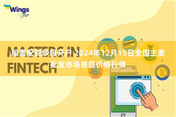 股票配资炒股开户 2024年12月15日全国主要批发市场慈菇价格行情