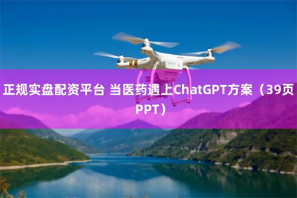 正规实盘配资平台 当医药遇上ChatGPT方案（39页 PPT）