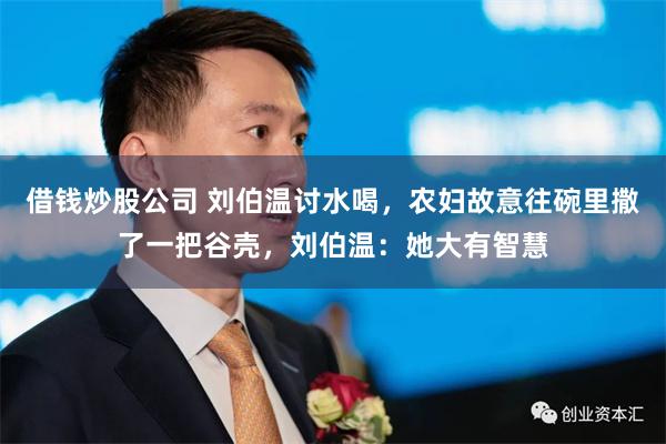 借钱炒股公司 刘伯温讨水喝，农妇故意往碗里撒了一把谷壳，刘伯温：她大有智慧