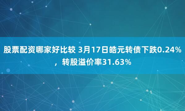 股票配资哪家好比较 3月17日皓元转债下跌0.24%，转股溢价率31.63%