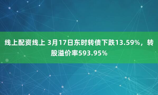 线上配资线上 3月17日东时转债下跌13.59%，转股溢价率593.95%