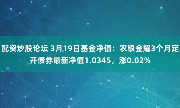 配资炒股论坛 3月19日基金净值：农银金耀3个月定开债券最新净值1.0345，涨0.02%