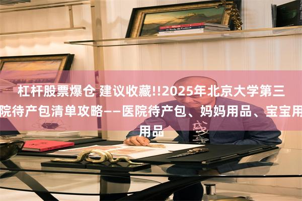 杠杆股票爆仓 建议收藏!!2025年北京大学第三医院待产包清单攻略——医院待产包、妈妈用品、宝宝用品