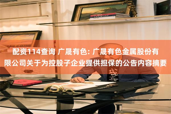 配资114查询 广晟有色: 广晟有色金属股份有限公司关于为控股子企业提供担保的公告内容摘要