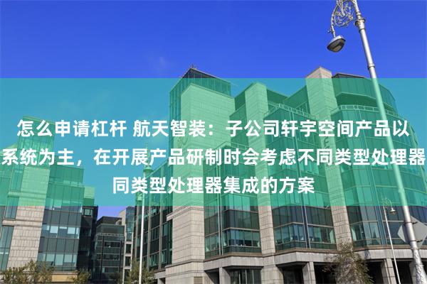 怎么申请杠杆 航天智装：子公司轩宇空间产品以处理器和微系统为主，在开展产品研制时会考虑不同类型处理器集成的方案