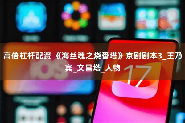 高倍杠杆配资 《海丝魂之烧番塔》京剧剧本3_王乃宾_文昌塔_人物