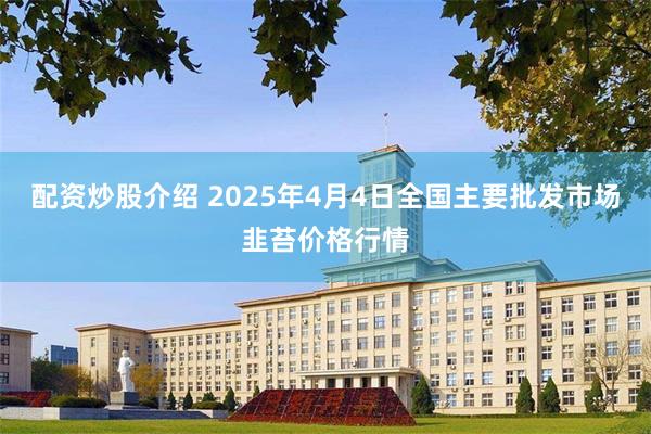 配资炒股介绍 2025年4月4日全国主要批发市场韭苔价格行情