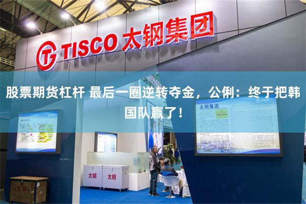股票期货杠杆 最后一圈逆转夺金，公俐：终于把韩国队赢了！