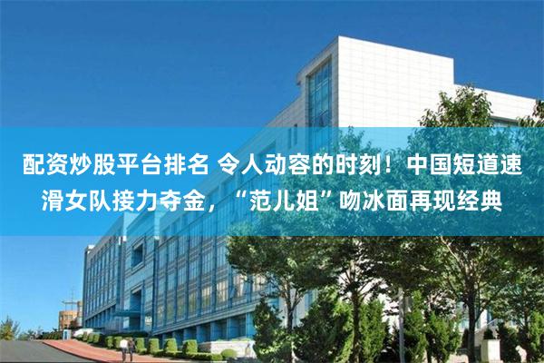 配资炒股平台排名 令人动容的时刻！中国短道速滑女队接力夺金，“范儿姐”吻冰面再现经典
