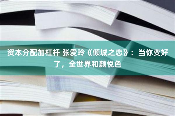 资本分配加杠杆 张爱玲《倾城之恋》：当你变好了，全世界和颜悦色