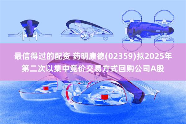 最信得过的配资 药明康德(02359)拟2025年第二次以集中竞价交易方式回购公司A股