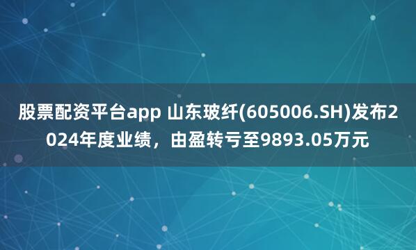 股票配资平台app 山东玻纤(605006.SH)发布2024年度业绩，由盈转亏至9893.05万元