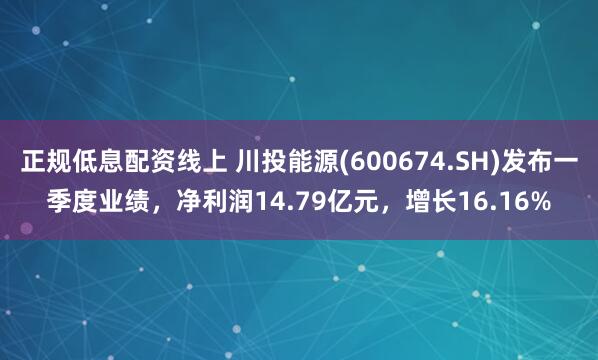 正规低息配资线上 川投能源(600674.SH)发布一季度业绩，净利润14.79亿元，增长16.16%