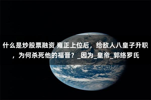什么是炒股票融资 雍正上位后，给敌人八皇子升职，为何杀死他的福晋？_因为_皇帝_郭络罗氏