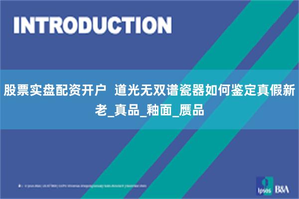 股票实盘配资开户  道光无双谱瓷器如何鉴定真假新老_真品_釉面_赝品