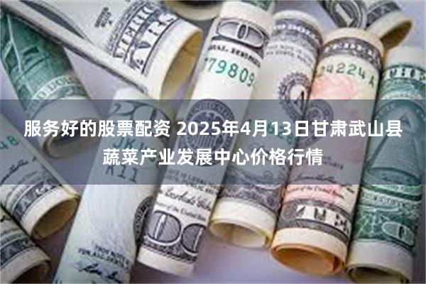 服务好的股票配资 2025年4月13日甘肃武山县蔬菜产业发展中心价格行情