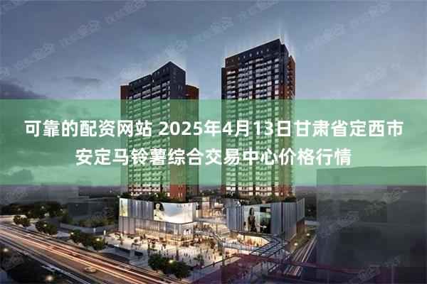 可靠的配资网站 2025年4月13日甘肃省定西市安定马铃薯综合交易中心价格行情