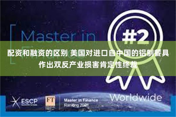 配资和融资的区别 美国对进口自中国的铝制餐具作出双反产业损害肯定性终裁
