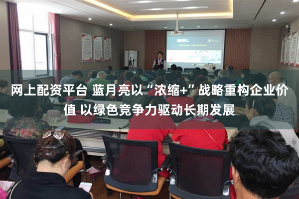 网上配资平台 蓝月亮以“浓缩+”战略重构企业价值 以绿色竞争力驱动长期发展