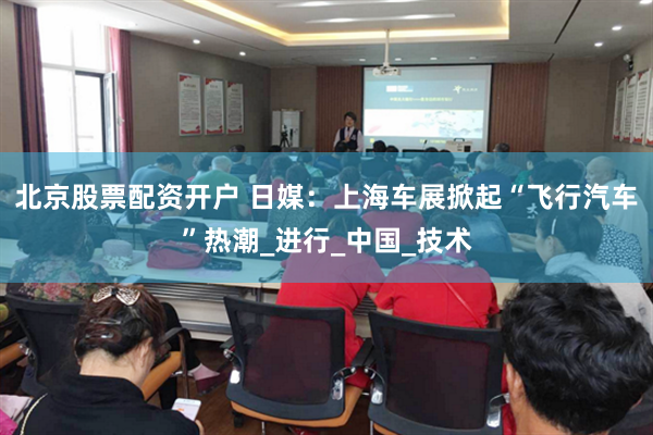 北京股票配资开户 日媒：上海车展掀起“飞行汽车”热潮_进行_中国_技术