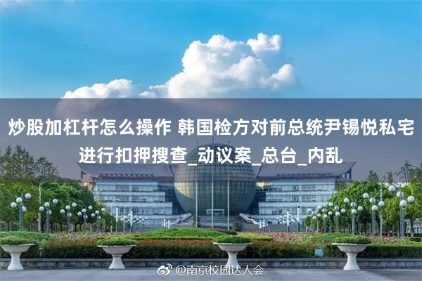 炒股加杠杆怎么操作 韩国检方对前总统尹锡悦私宅进行扣押搜查_动议案_总台_内乱