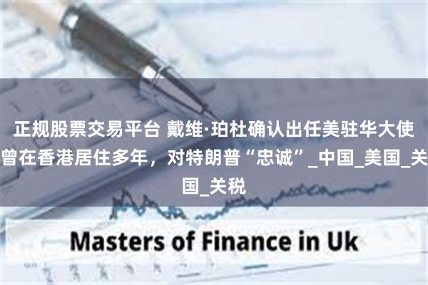 正规股票交易平台 戴维·珀杜确认出任美驻华大使：曾在香港居住多年，对特朗普“忠诚”_中国_美国_关税