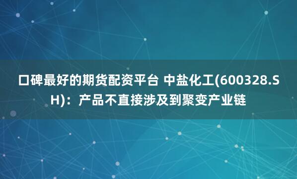 口碑最好的期货配资平台 中盐化工(600328.SH)：产品不直接涉及到聚变产业链
