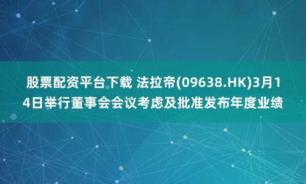 股票配资平台下载 法拉帝(09638.HK)3月14日举行董事会会议考虑及批准发布年度业绩