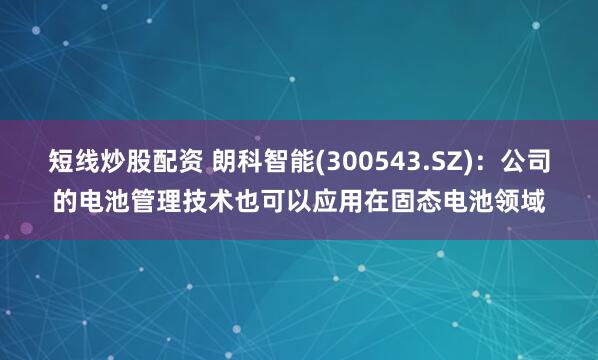 短线炒股配资 朗科智能(300543.SZ)：公司的电池管理技术也可以应用在固态电池领域