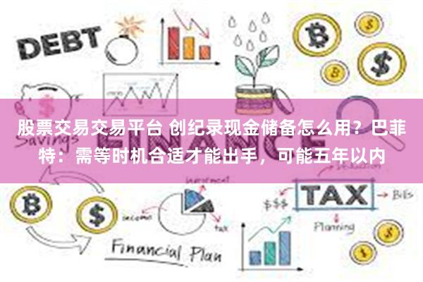 股票交易交易平台 创纪录现金储备怎么用？巴菲特：需等时机合适才能出手，可能五年以内