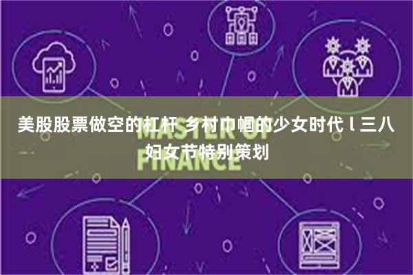 美股股票做空的杠杆 乡村巾帼的少女时代 l 三八妇女节特别策划