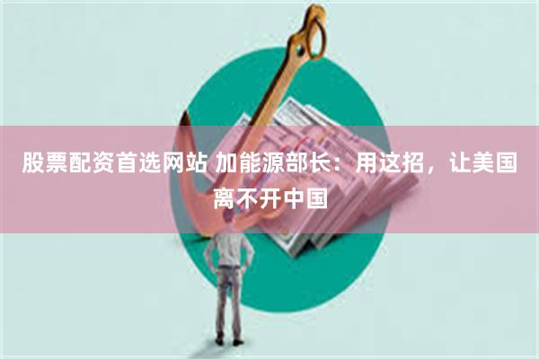 股票配资首选网站 加能源部长：用这招，让美国离不开中国