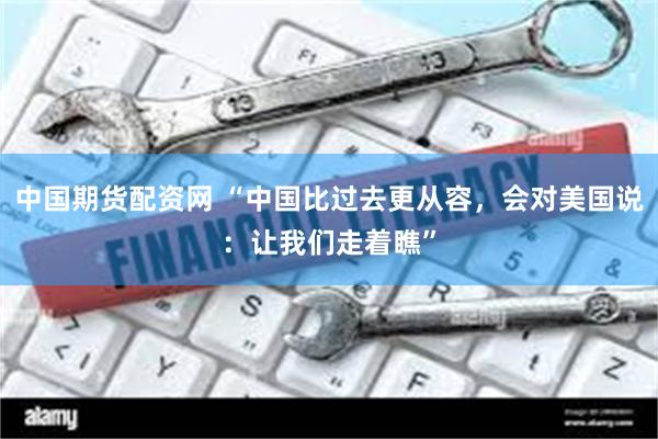 中国期货配资网 “中国比过去更从容，会对美国说：让我们走着瞧”