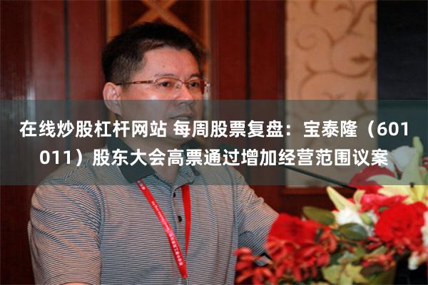 在线炒股杠杆网站 每周股票复盘：宝泰隆（601011）股东大会高票通过增加经营范围议案