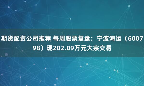 期货配资公司推荐 每周股票复盘：宁波海运（600798）现202.09万元大宗交易