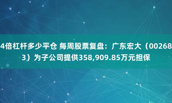 4倍杠杆多少平仓 每周股票复盘：广东宏大（002683）为子公司提供358,909.85万元担保