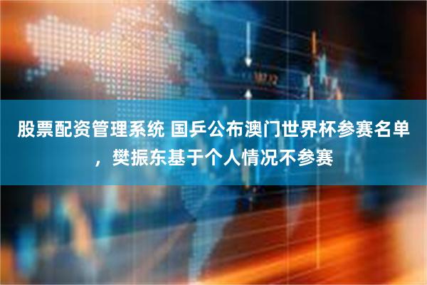 股票配资管理系统 国乒公布澳门世界杯参赛名单，樊振东基于个人情况不参赛