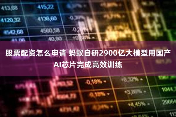 股票配资怎么申请 蚂蚁自研2900亿大模型用国产AI芯片完成高效训练