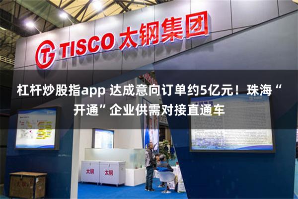 杠杆炒股指app 达成意向订单约5亿元！珠海“开通”企业供需对接直通车