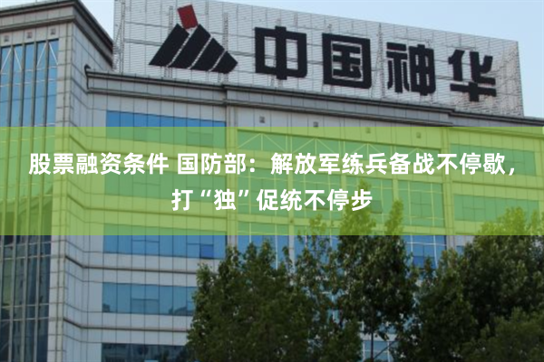 股票融资条件 国防部：解放军练兵备战不停歇，打“独”促统不停步
