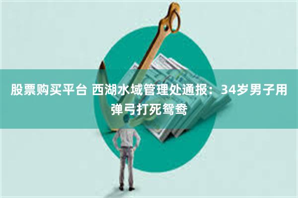 股票购买平台 西湖水域管理处通报：34岁男子用弹弓打死鸳鸯