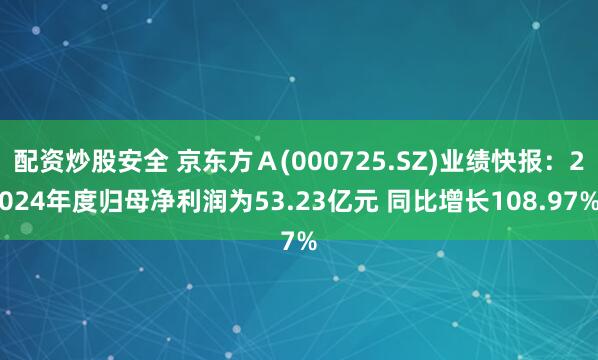 配资炒股安全 京东方Ａ(000725.SZ)业绩快报：2024年度归母净利润为53.23亿元 同比增长108.97%