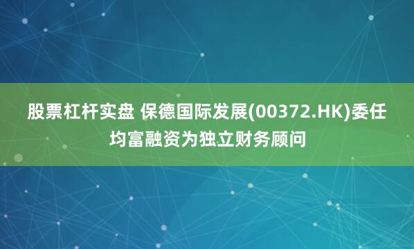 股票杠杆实盘 保德国际发展(00372.HK)委任均富融资为独立财务顾问