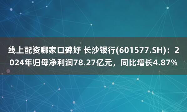 线上配资哪家口碑好 长沙银行(601577.SH)：2024年归母净利润78.27亿元，同比增长4.87%