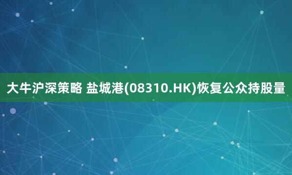 大牛沪深策略 盐城港(08310.HK)恢复公众持股量